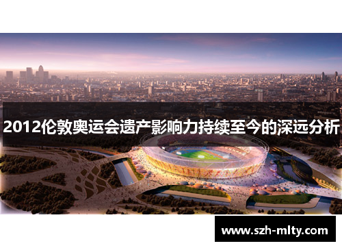 2012伦敦奥运会遗产影响力持续至今的深远分析