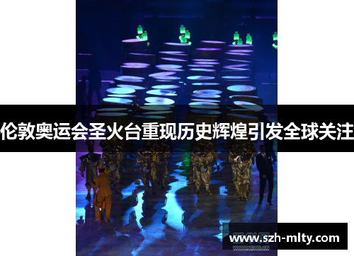 伦敦奥运会圣火台重现历史辉煌引发全球关注