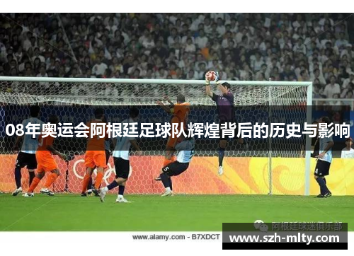 08年奥运会阿根廷足球队辉煌背后的历史与影响