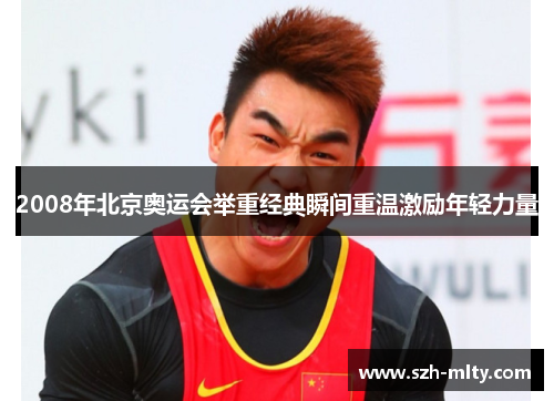 2008年北京奥运会举重经典瞬间重温激励年轻力量